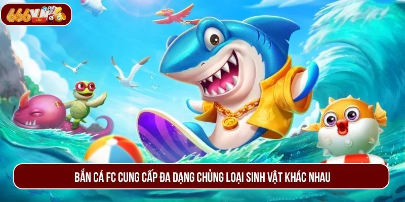 Bắn cá FC cung cấp đa dạng chủng loại sinh vật khác nhau.