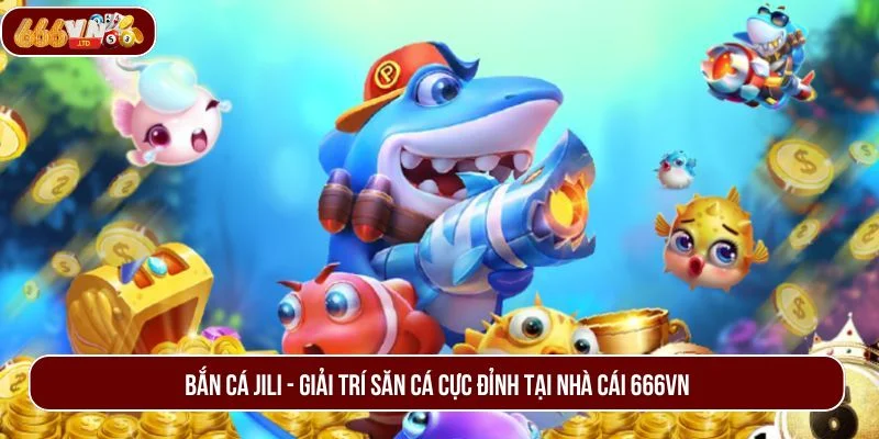 Bắn Cá JILI – Siêu Phẩm Săn Cá Đổi Thưởng Được Săn Đón Nhất