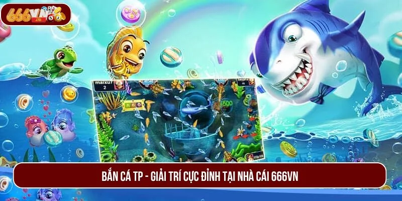 Bắn Cá TP – Sân Chơi Săn Cá Đổi Thưởng Uy Tín, Đẳng Cấp Số 1