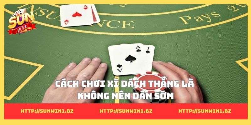 Cách chơi xì dách thắng là không nên dàn sớm