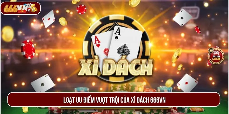 Loạt ưu điểm nổi trội giúp game bài Xì Dách được nhiều người yêu thích.