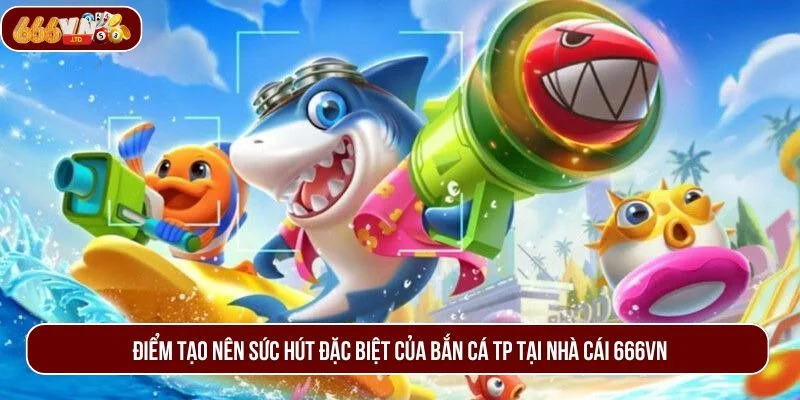 Loạt ưu điểm vượt trội giúp bắn cá TP trở thành lựa chọn hàng đầu của người chơi.