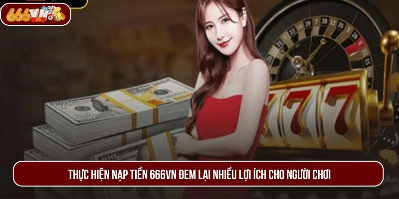 Thực hiện nạp tiền 666VN đem lại nhiều lợi ích cho người chơi.