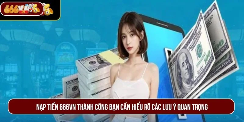 Nạp tiền 666VN thành công bạn cần hiểu rõ các lưu ý quan trọng.