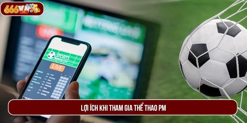 Tham gia chơi tại Thể thao PM mang đến cho hội viên vô vàn lợi ích.