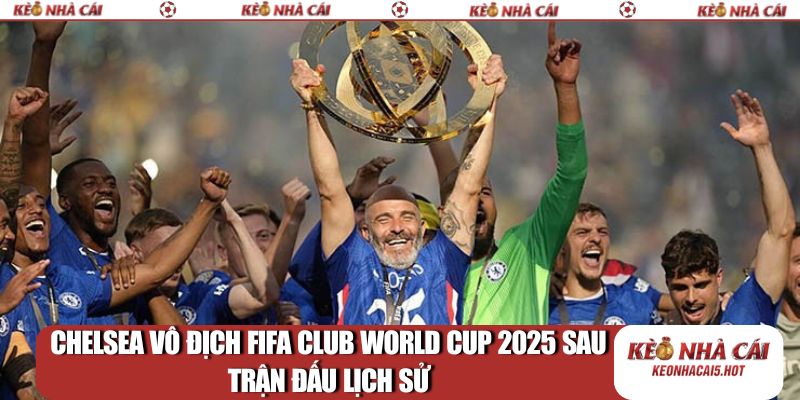 Chelsea vô địch FIFA Club World Cup 2025 sau trận đấu lịch sử