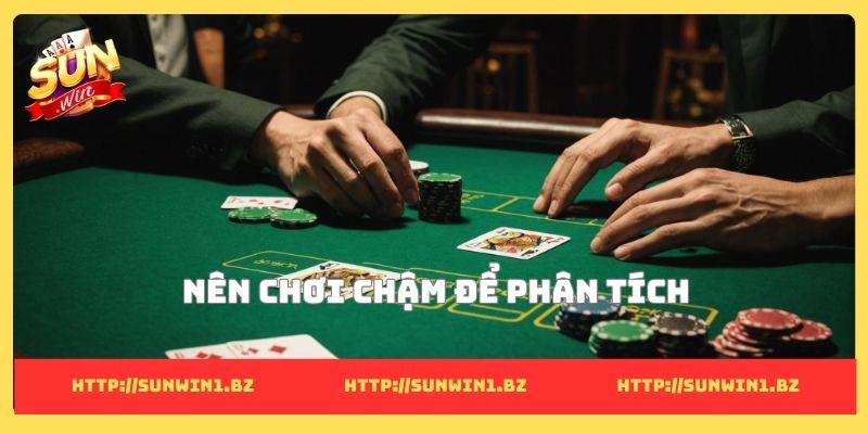 Nên chơi chậm để phân tích