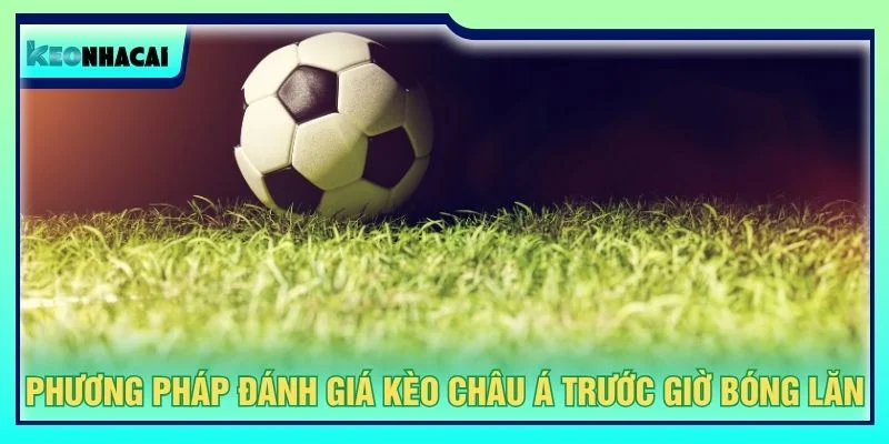 Phương pháp đánh giá kèo châu Á trước giờ bóng lăn